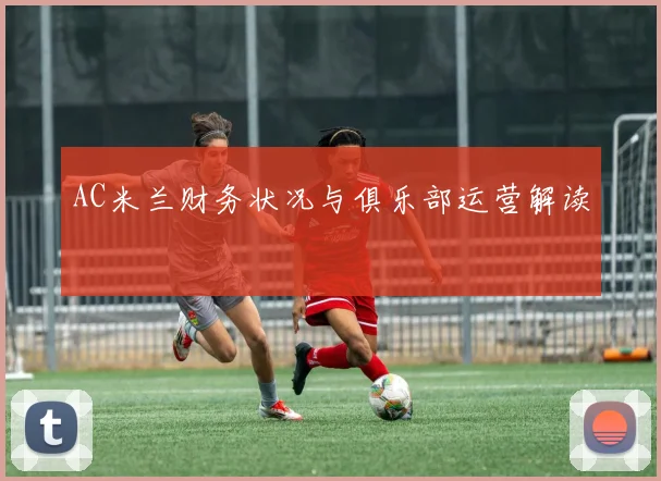 AC米兰财务状况与俱乐部运营解读