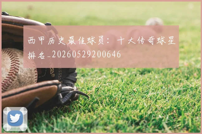 西甲历史最佳球员：十大传奇球星排名_20260529200646