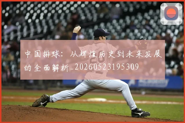 中国排球:从辉煌历史到未来发展的全面解析_20260523195309