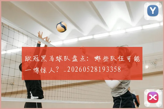 欧冠黑马球队盘点：哪些队伍可能一鸣惊人？_20260528193358