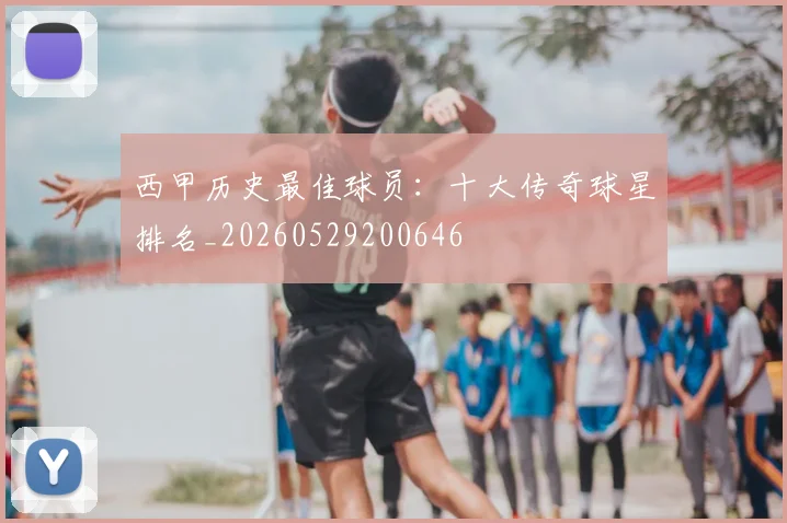 西甲历史最佳球员:十大传奇球星排名_20260529200646
