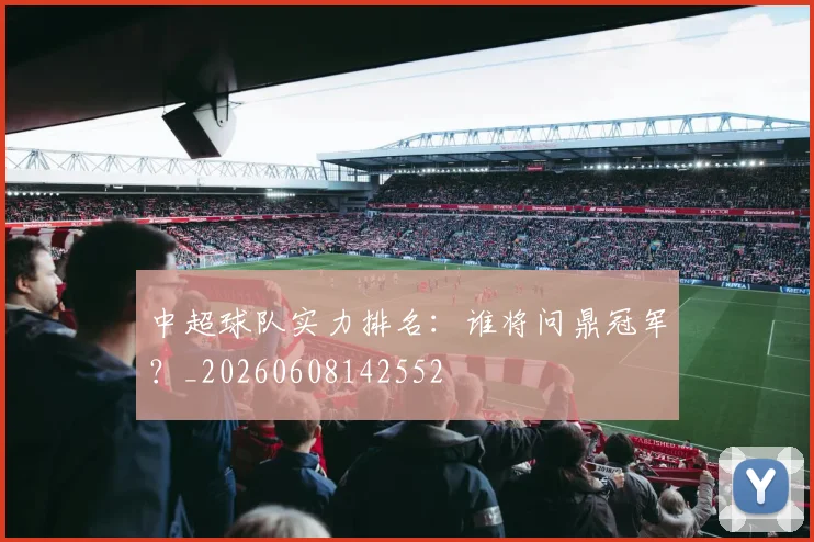 中超球队实力排名:谁将问鼎冠军?_20260608142552