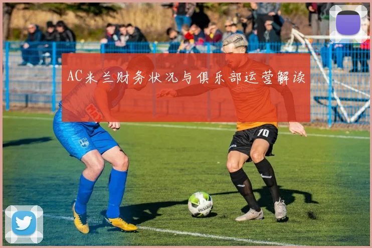 AC米兰财务状况与俱乐部运营解读