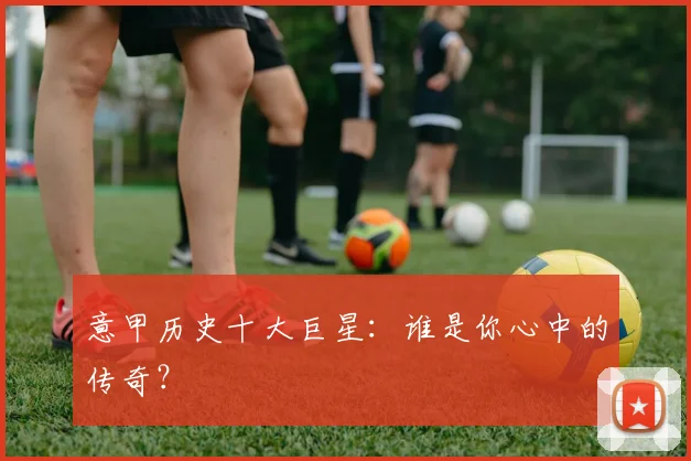 意甲历史十大巨星：谁是你心中的传奇？