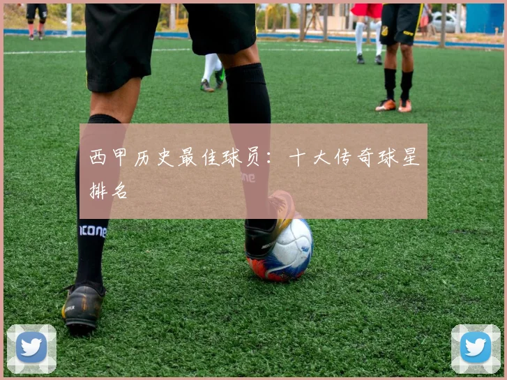 西甲历史最佳球员：十大传奇球星排名