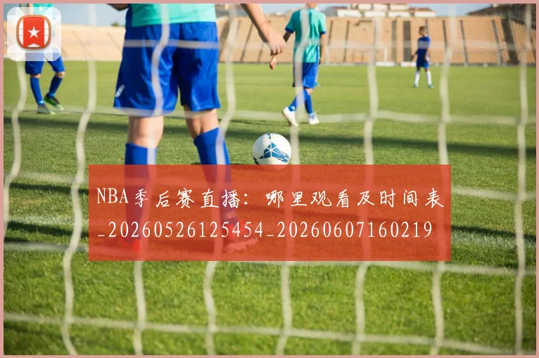 NBA季后赛直播：哪里观看及时间表_20260526125454_20260607160219