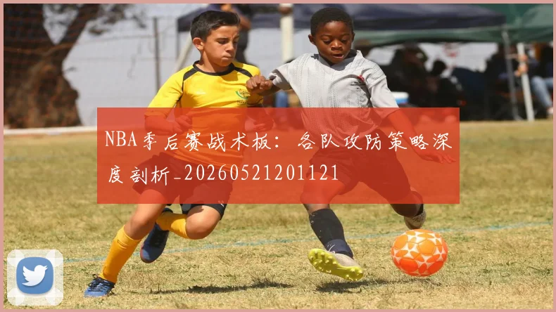 NBA季后赛战术板：各队攻防策略深度剖析_20260521201121